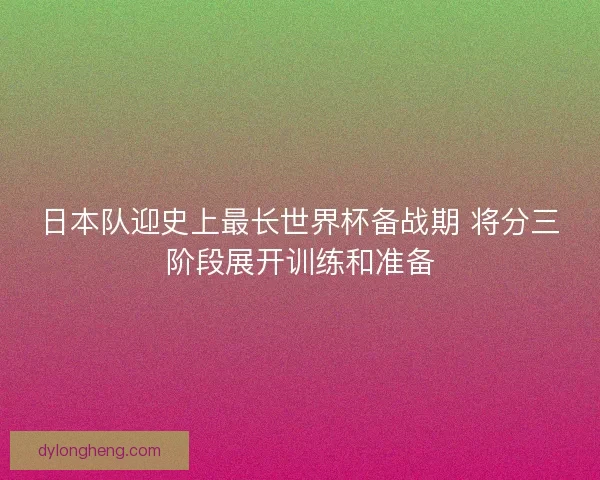 日本队迎史上最长世界杯备战期 将分三阶段展开训练和准备