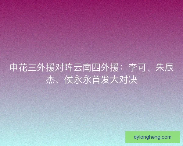 申花三外援对阵云南四外援：李可、朱辰杰、侯永永首发大对决