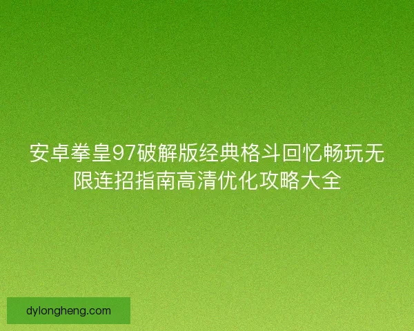 安卓拳皇97破解版经典格斗回忆畅玩无限连招指南高清优化攻略大全 安卓拳皇97破解版经典格斗回忆畅玩无限连招指南高清优化攻略大全
