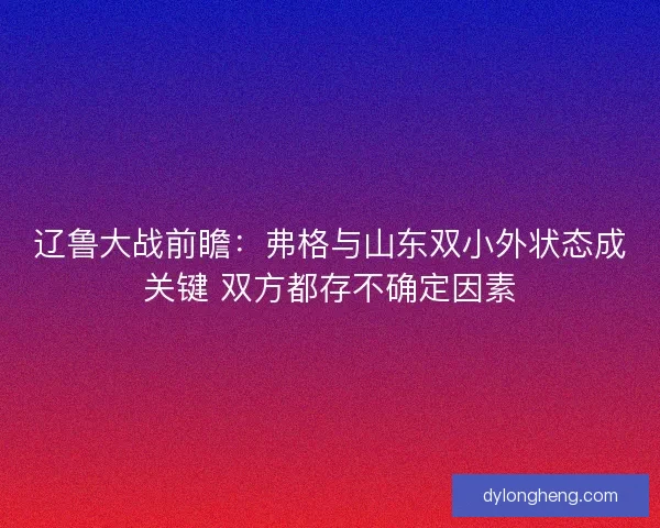 辽鲁大战前瞻:弗格与山东双小外状态成关键 双方都存不确定因素 辽鲁大战前瞻:弗格与山东双小外状态成关键 双方都存不确定因素