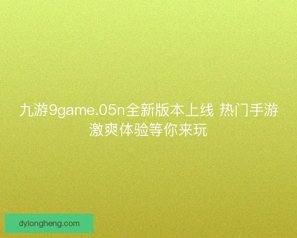 九游9game.05n全新版本上线 热门手游激爽体验等你来玩 九游9game.05n全新版本上线 热门手游激爽体验等你来玩