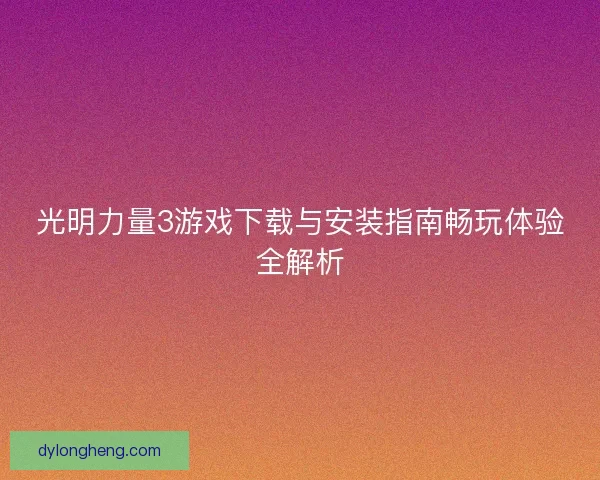 光明力量3游戏下载与安装指南畅玩体验全解析