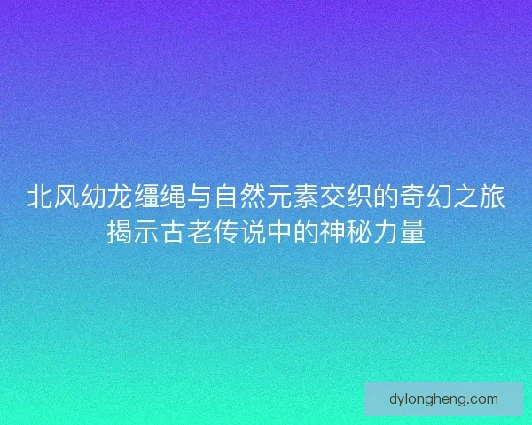 北风幼龙缰绳与自然元素交织的奇幻之旅揭示古老传说中的神秘力量