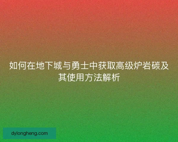 如何在地下城与勇士中获取高级炉岩碳及其使用方法解析