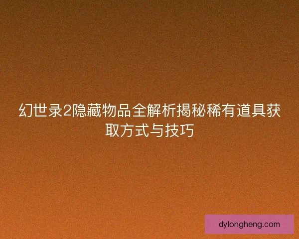 幻世录2隐藏物品全解析揭秘稀有道具获取方式与技巧