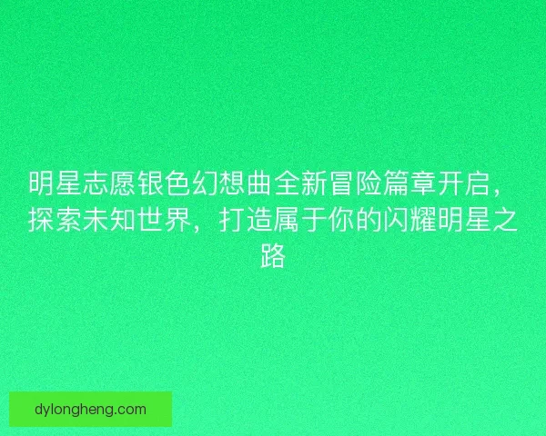 明星志愿银色幻想曲全新冒险篇章开启，探索未知世界，打造属于你的闪耀明星之路