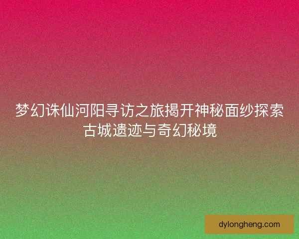 梦幻诛仙河阳寻访之旅揭开神秘面纱探索古城遗迹与奇幻秘境