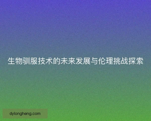 生物驯服技术的未来发展与伦理挑战探索