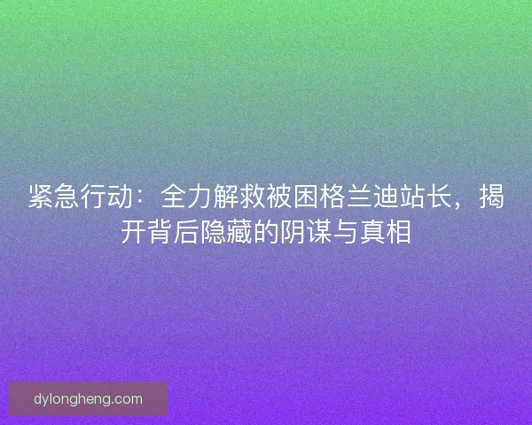 紧急行动：全力解救被困格兰迪站长，揭开背后隐藏的阴谋与真相