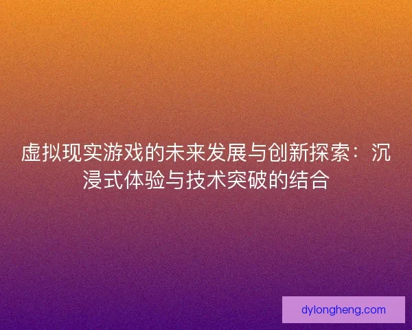 虚拟现实游戏的未来发展与创新探索：沉浸式体验与技术突破的结合