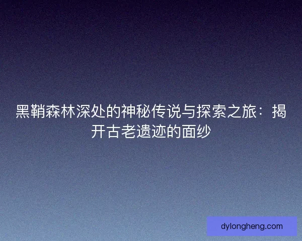 黑鞘森林深处的神秘传说与探索之旅：揭开古老遗迹的面纱