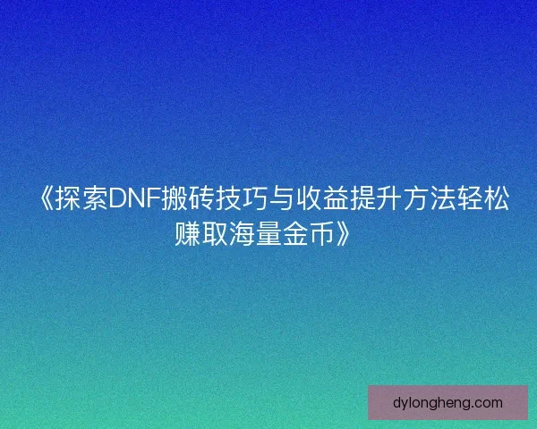 《探索DNF搬砖技巧与收益提升方法轻松赚取海量金币》