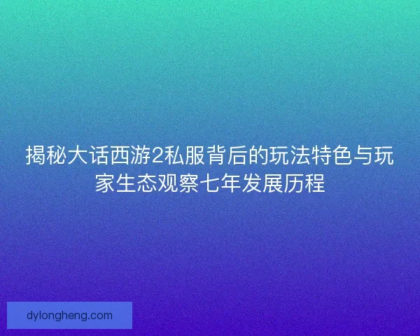 揭秘大话西游2私服背后的玩法特色与玩家生态观察七年发展历程 揭秘大话西游2私服背后的玩法特色与玩家生态观察七年发展历程