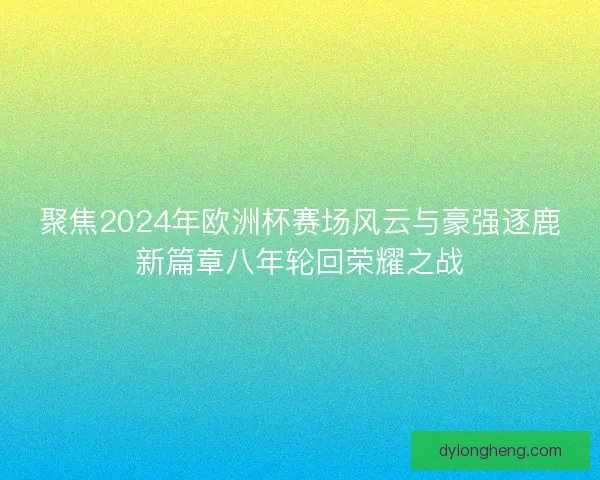 聚焦2024年欧洲杯赛场风云与豪强逐鹿新篇章八年轮回荣耀之战