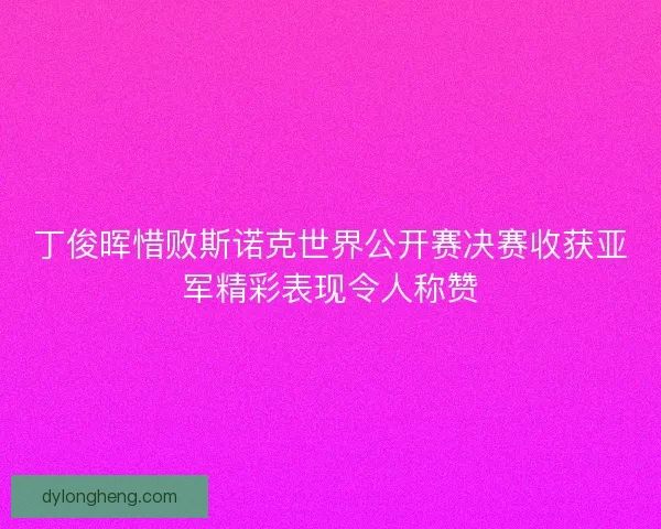 丁俊晖惜败斯诺克世界公开赛决赛收获亚军精彩表现令人称赞