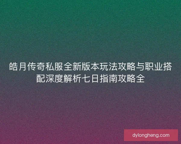 皓月传奇私服全新版本玩法攻略与职业搭配深度解析七日指南攻略全