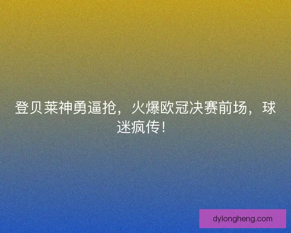 登贝莱神勇逼抢，火爆欧冠决赛前场，球迷疯传！