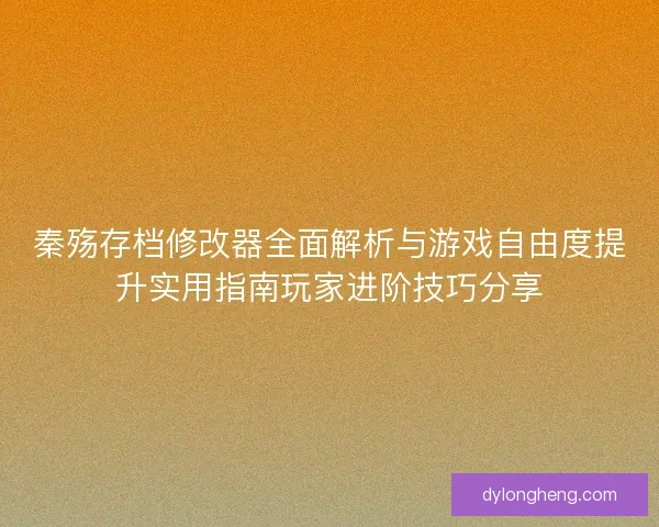 秦殇存档修改器全面解析与游戏自由度提升实用指南玩家进阶技巧分享