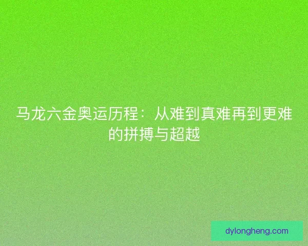 马龙六金奥运历程：从难到真难再到更难的拼搏与超越
