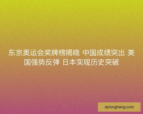 东京奥运会奖牌榜揭晓 中国成绩突出 美国强势反弹 日本实现历史突破