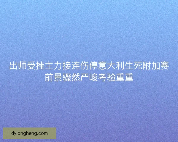 出师受挫主力接连伤停意大利生死附加赛前景骤然严峻考验重重