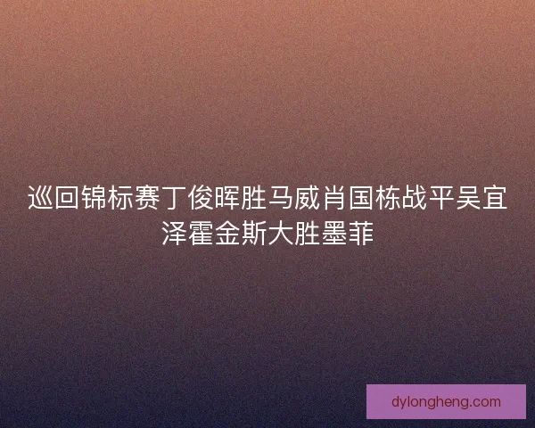 巡回锦标赛丁俊晖胜马威肖国栋战平吴宜泽霍金斯大胜墨菲
