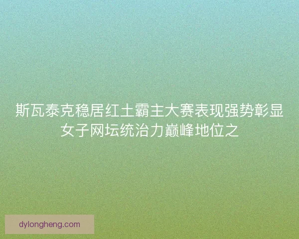 斯瓦泰克稳居红土霸主大赛表现强势彰显女子网坛统治力巅峰地位之