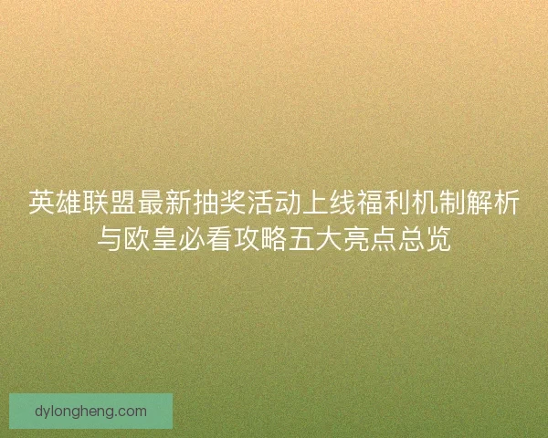 英雄联盟最新抽奖活动上线福利机制解析与欧皇必看攻略五大亮点总览
