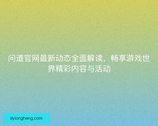 问道官网最新动态全面解读，畅享游戏世界精彩内容与活动