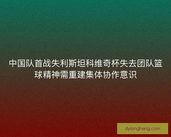 中国队首战失利斯坦科维奇杯失去团队篮球精神需重建集体协作意识
