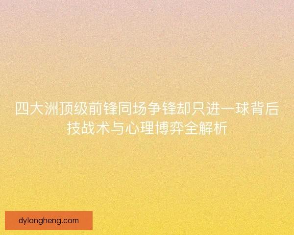 四大洲顶级前锋同场争锋却只进一球背后技战术与心理博弈全解析