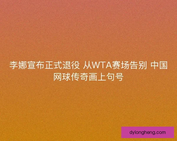 李娜宣布正式退役 从WTA赛场告别 中国网球传奇画上句号