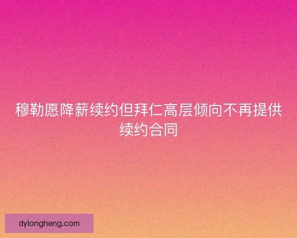 穆勒愿降薪续约但拜仁高层倾向不再提供续约合同