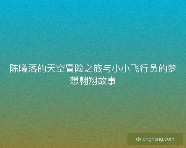 陈曦落的天空冒险之旅与小小飞行员的梦想翱翔故事