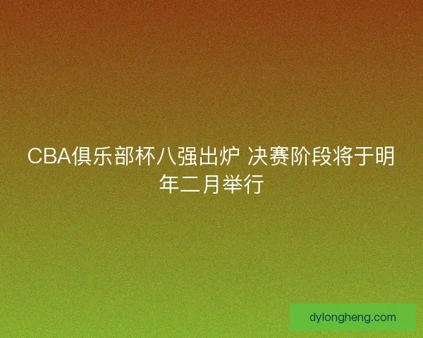 CBA俱乐部杯八强出炉 决赛阶段将于明年二月举行
