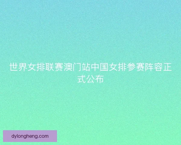 世界女排联赛澳门站中国女排参赛阵容正式公布
