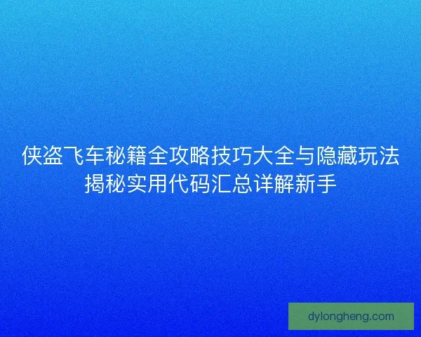 侠盗飞车秘籍全攻略技巧大全与隐藏玩法揭秘实用代码汇总详解新手