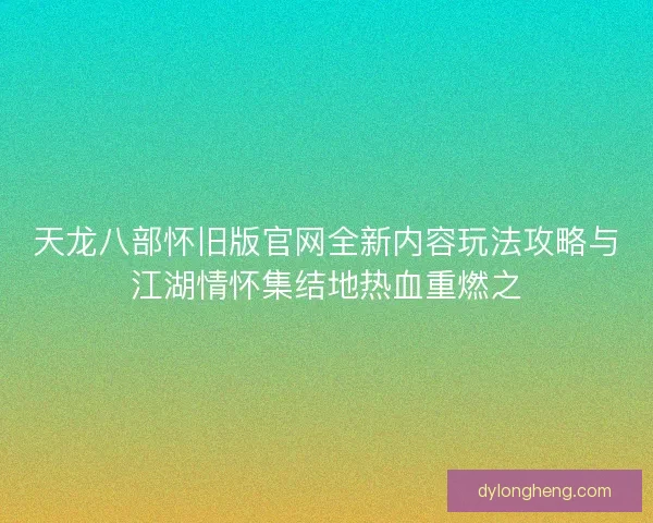天龙八部怀旧版官网全新内容玩法攻略与江湖情怀集结地热血重燃之