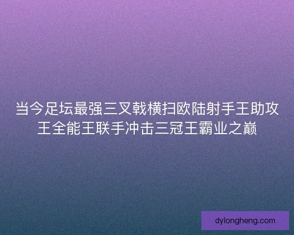 当今足坛最强三叉戟横扫欧陆射手王助攻王全能王联手冲击三冠王霸业之巅