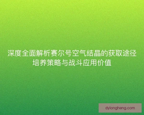 深度全面解析赛尔号空气结晶的获取途径培养策略与战斗应用价值