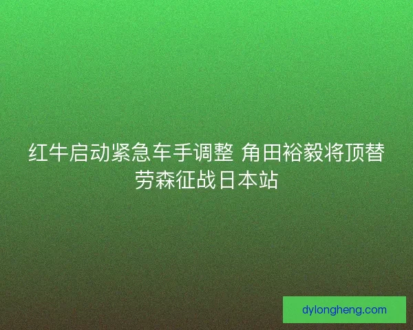红牛启动紧急车手调整 角田裕毅将顶替劳森征战日本站