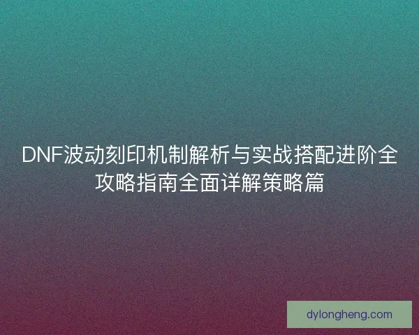 DNF波动刻印机制解析与实战搭配进阶全攻略指南全面详解策略篇