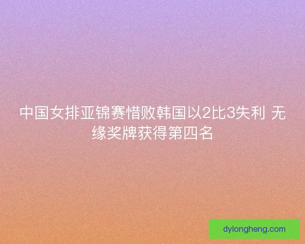 中国女排亚锦赛惜败韩国以2比3失利 无缘奖牌获得第四名