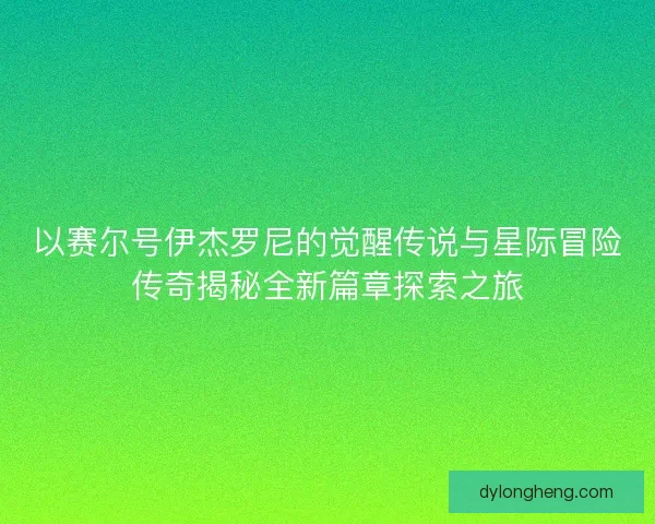 以赛尔号伊杰罗尼的觉醒传说与星际冒险传奇揭秘全新篇章探索之旅 以赛尔号伊杰罗尼的觉醒传说与星际冒险传奇揭秘全新篇章探索之旅