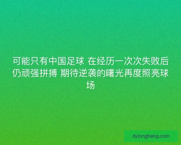 可能只有中国足球 在经历一次次失败后仍顽强拼搏 期待逆袭的曙光再度照亮球场