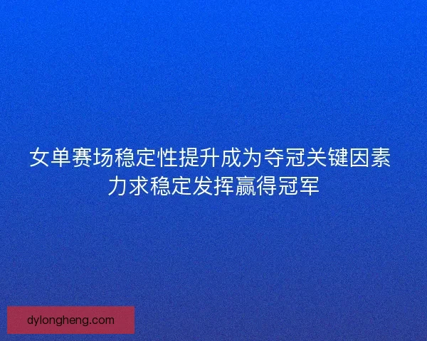 女单赛场稳定性提升成为夺冠关键因素 力求稳定发挥赢得冠军 女单赛场稳定性提升成为夺冠关键因素 力求稳定发挥赢得冠军