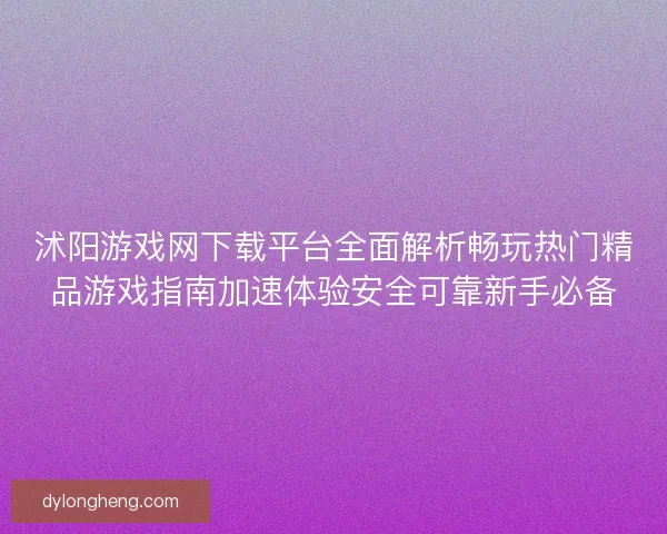 沭阳游戏网下载平台全面解析畅玩热门精品游戏指南加速体验安全可靠新手必备