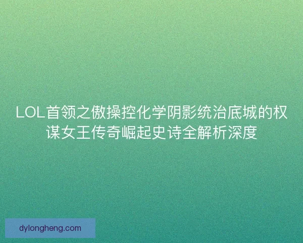 LOL首领之傲操控化学阴影统治底城的权谋女王传奇崛起史诗全解析深度