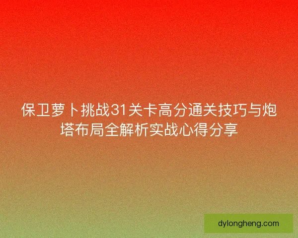 保卫萝卜挑战31关卡高分通关技巧与炮塔布局全解析实战心得分享
