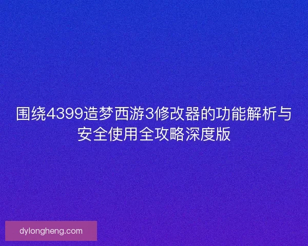 围绕4399造梦西游3修改器的功能解析与安全使用全攻略深度版 围绕4399造梦西游3修改器的功能解析与安全使用全攻略深度版